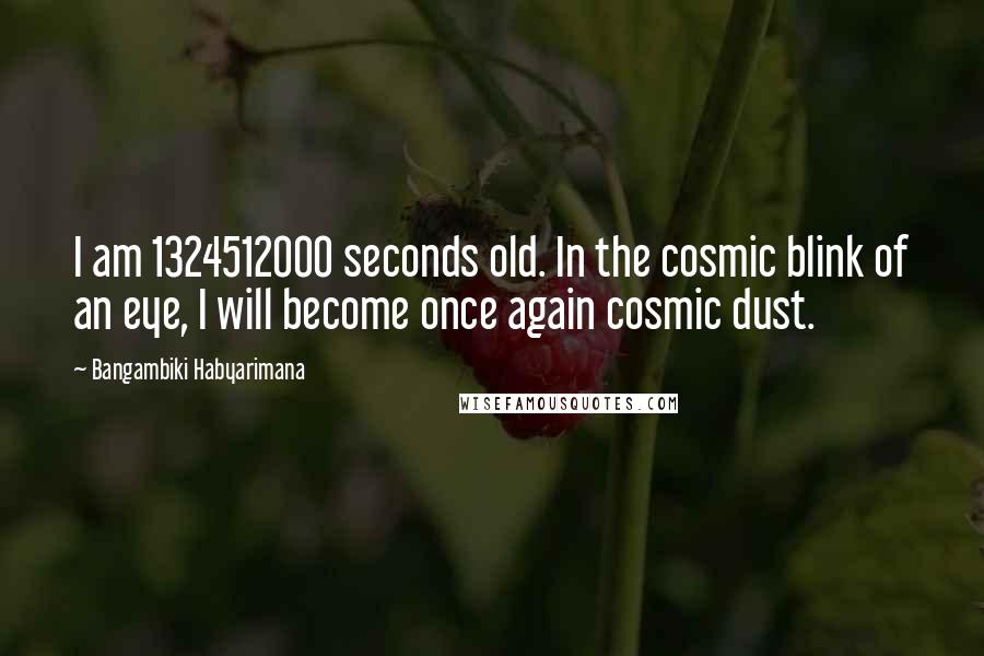 Bangambiki Habyarimana Quotes: I am 1324512000 seconds old. In the cosmic blink of an eye, I will become once again cosmic dust.