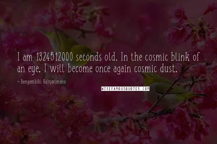 Bangambiki Habyarimana Quotes: I am 1324512000 seconds old. In the cosmic blink of an eye, I will become once again cosmic dust.