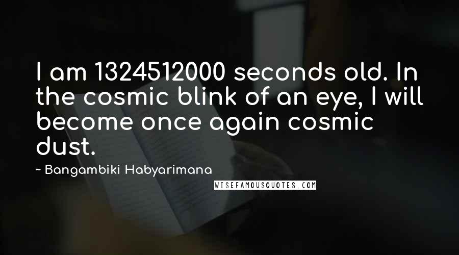 Bangambiki Habyarimana Quotes: I am 1324512000 seconds old. In the cosmic blink of an eye, I will become once again cosmic dust.