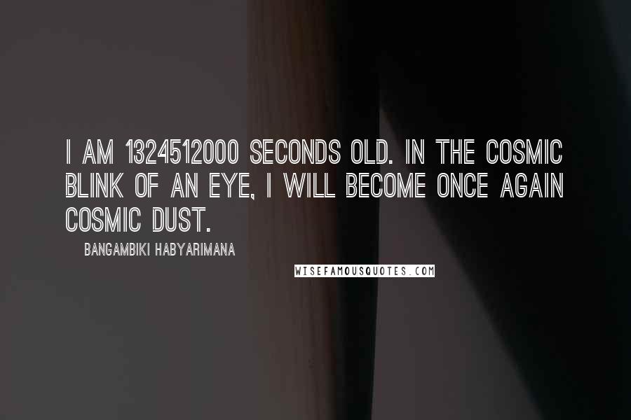 Bangambiki Habyarimana Quotes: I am 1324512000 seconds old. In the cosmic blink of an eye, I will become once again cosmic dust.