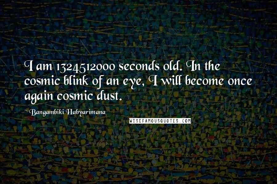 Bangambiki Habyarimana Quotes: I am 1324512000 seconds old. In the cosmic blink of an eye, I will become once again cosmic dust.