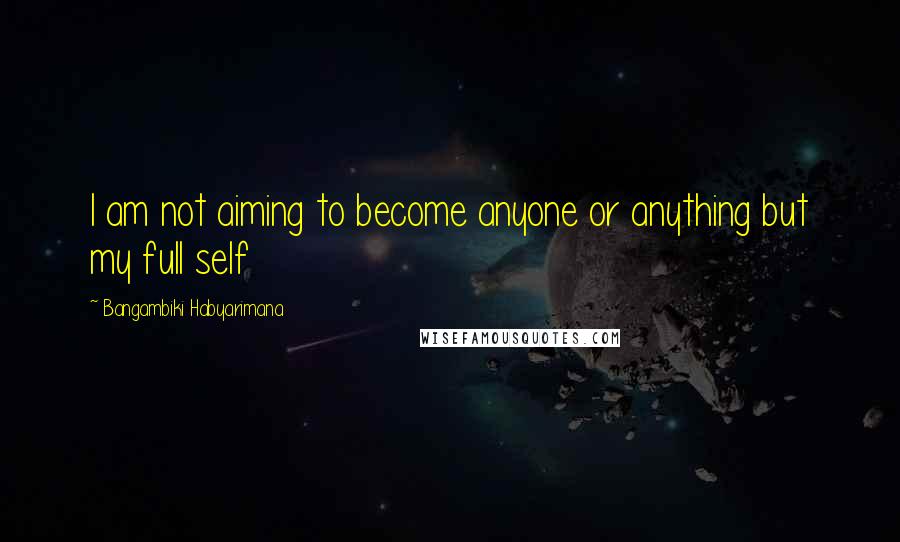 Bangambiki Habyarimana Quotes: I am not aiming to become anyone or anything but my full self