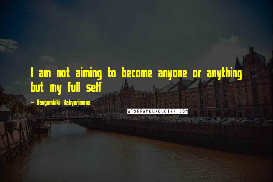 Bangambiki Habyarimana Quotes: I am not aiming to become anyone or anything but my full self