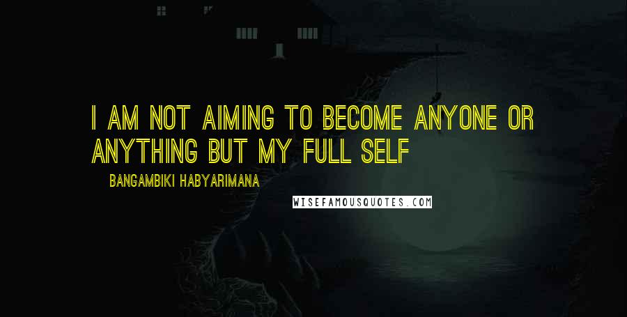Bangambiki Habyarimana Quotes: I am not aiming to become anyone or anything but my full self