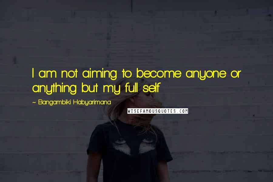 Bangambiki Habyarimana Quotes: I am not aiming to become anyone or anything but my full self