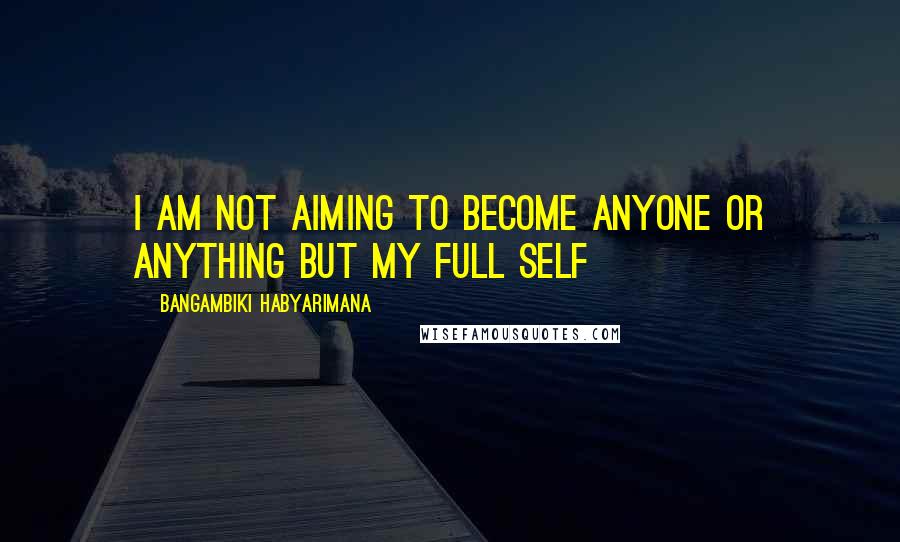 Bangambiki Habyarimana Quotes: I am not aiming to become anyone or anything but my full self