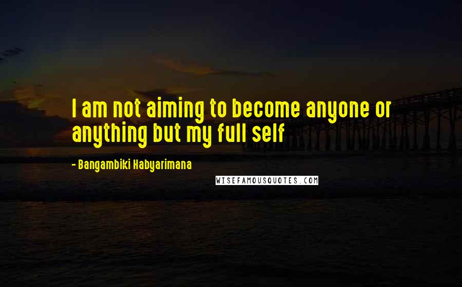 Bangambiki Habyarimana Quotes: I am not aiming to become anyone or anything but my full self