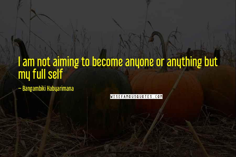 Bangambiki Habyarimana Quotes: I am not aiming to become anyone or anything but my full self
