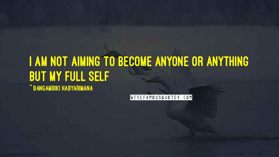 Bangambiki Habyarimana Quotes: I am not aiming to become anyone or anything but my full self