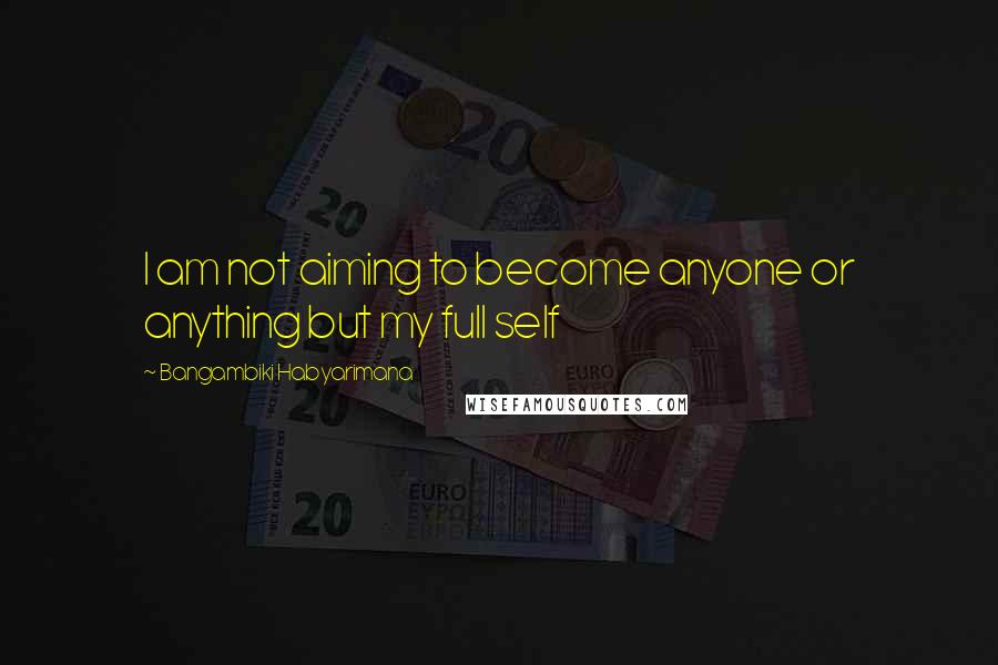 Bangambiki Habyarimana Quotes: I am not aiming to become anyone or anything but my full self