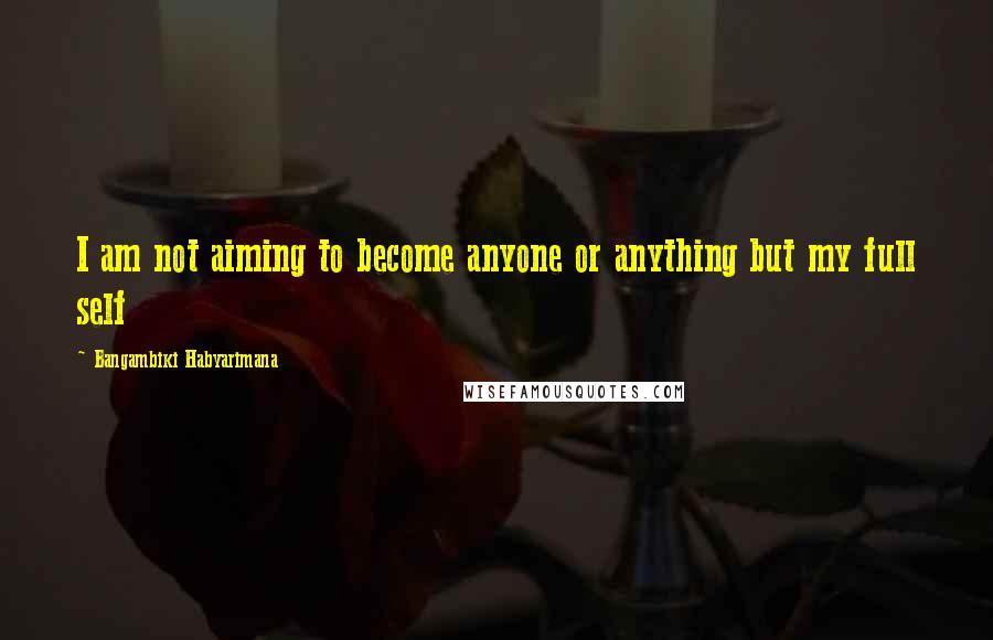 Bangambiki Habyarimana Quotes: I am not aiming to become anyone or anything but my full self