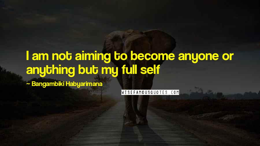 Bangambiki Habyarimana Quotes: I am not aiming to become anyone or anything but my full self