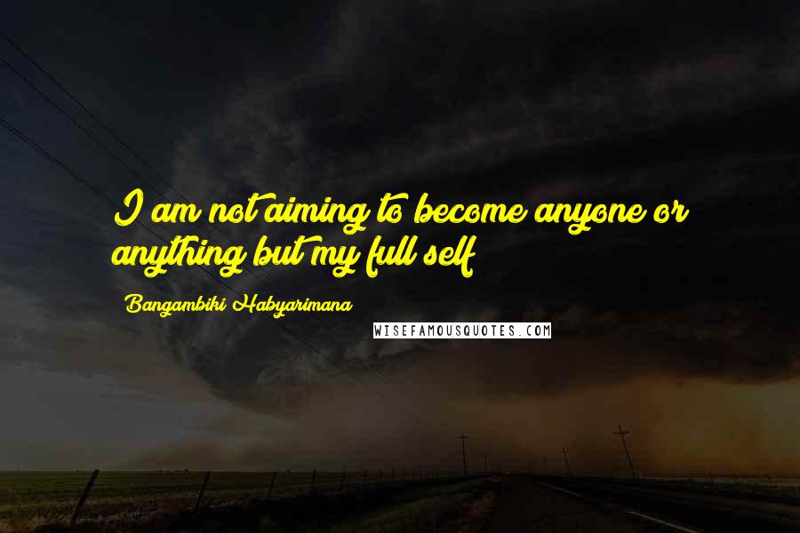 Bangambiki Habyarimana Quotes: I am not aiming to become anyone or anything but my full self