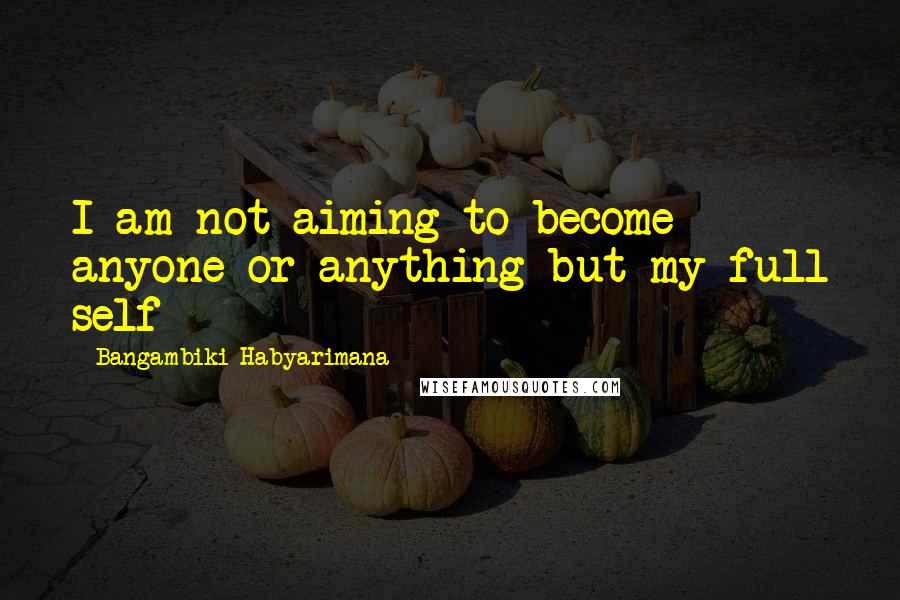 Bangambiki Habyarimana Quotes: I am not aiming to become anyone or anything but my full self