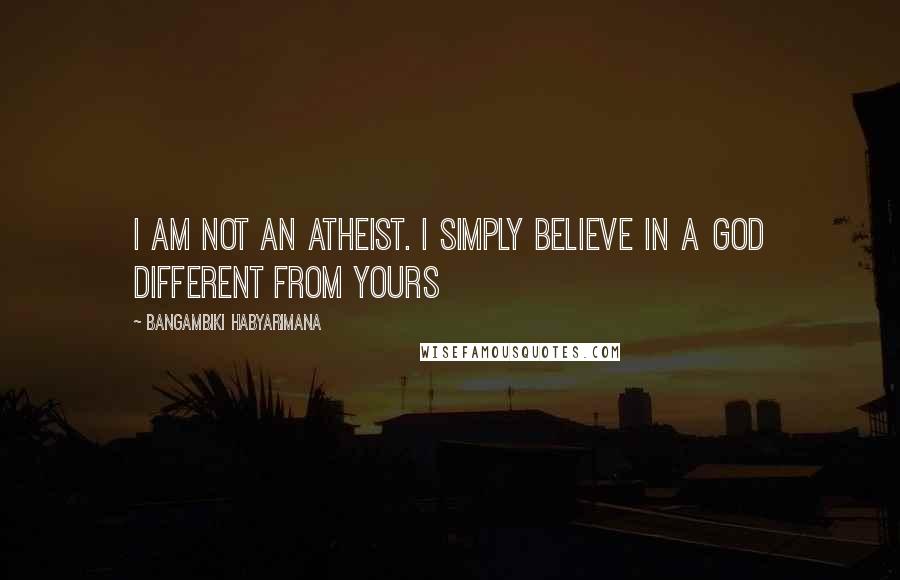 Bangambiki Habyarimana Quotes: I am not an atheist. I simply believe in a god different from yours