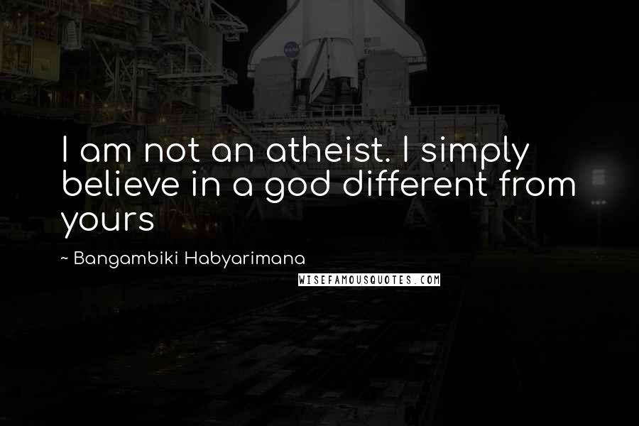 Bangambiki Habyarimana Quotes: I am not an atheist. I simply believe in a god different from yours