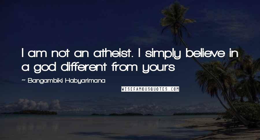 Bangambiki Habyarimana Quotes: I am not an atheist. I simply believe in a god different from yours