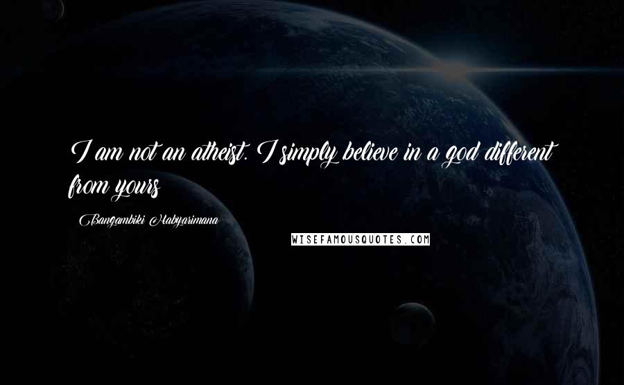 Bangambiki Habyarimana Quotes: I am not an atheist. I simply believe in a god different from yours