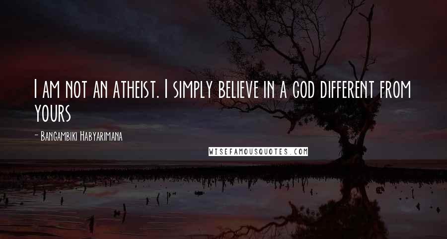 Bangambiki Habyarimana Quotes: I am not an atheist. I simply believe in a god different from yours