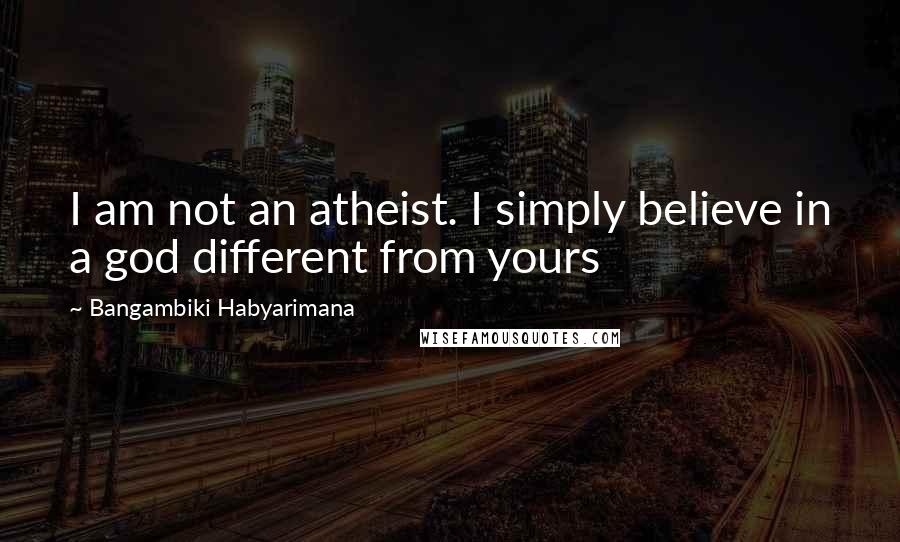 Bangambiki Habyarimana Quotes: I am not an atheist. I simply believe in a god different from yours