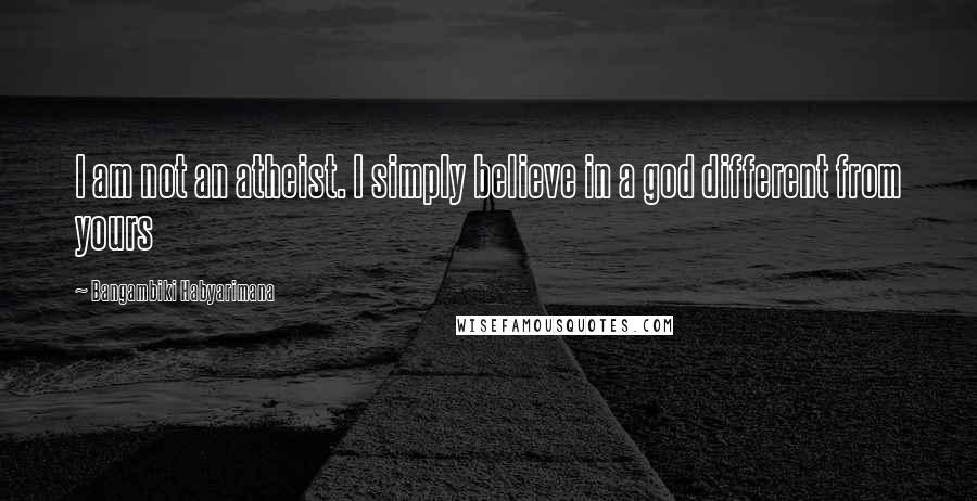 Bangambiki Habyarimana Quotes: I am not an atheist. I simply believe in a god different from yours