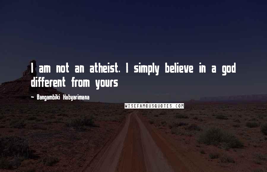 Bangambiki Habyarimana Quotes: I am not an atheist. I simply believe in a god different from yours