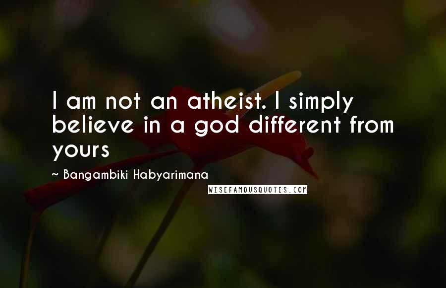 Bangambiki Habyarimana Quotes: I am not an atheist. I simply believe in a god different from yours