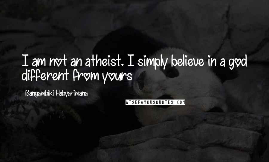 Bangambiki Habyarimana Quotes: I am not an atheist. I simply believe in a god different from yours