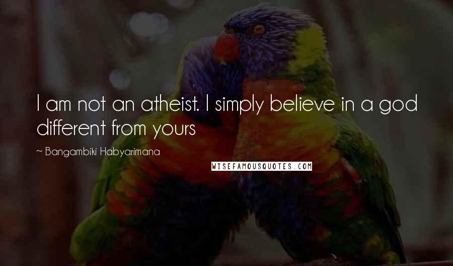 Bangambiki Habyarimana Quotes: I am not an atheist. I simply believe in a god different from yours