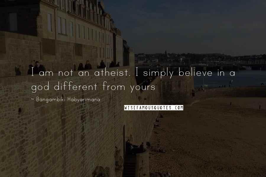 Bangambiki Habyarimana Quotes: I am not an atheist. I simply believe in a god different from yours