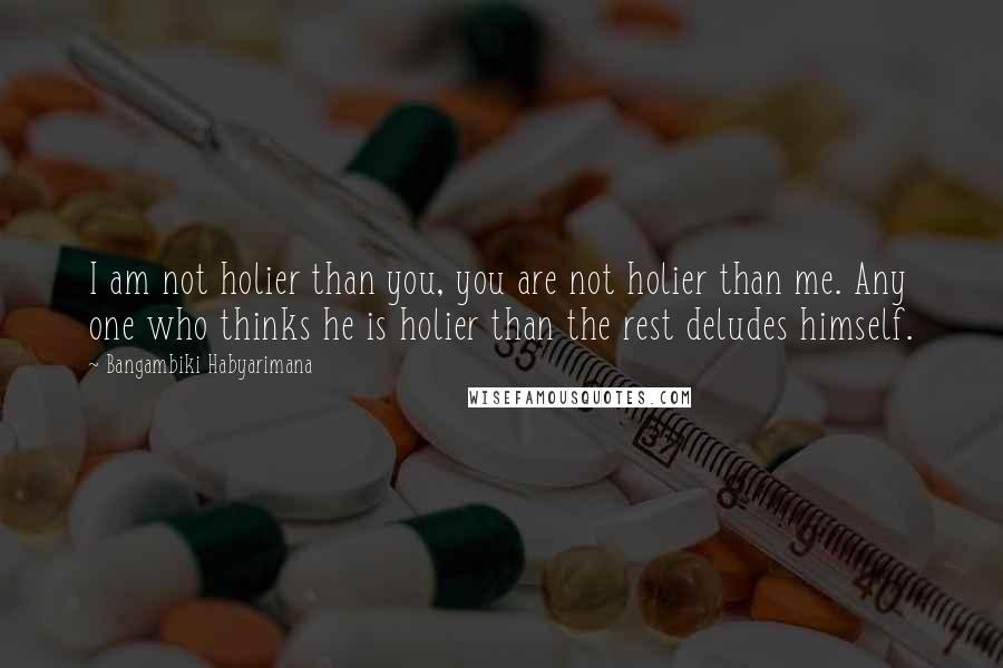 Bangambiki Habyarimana Quotes: I am not holier than you, you are not holier than me. Any one who thinks he is holier than the rest deludes himself.