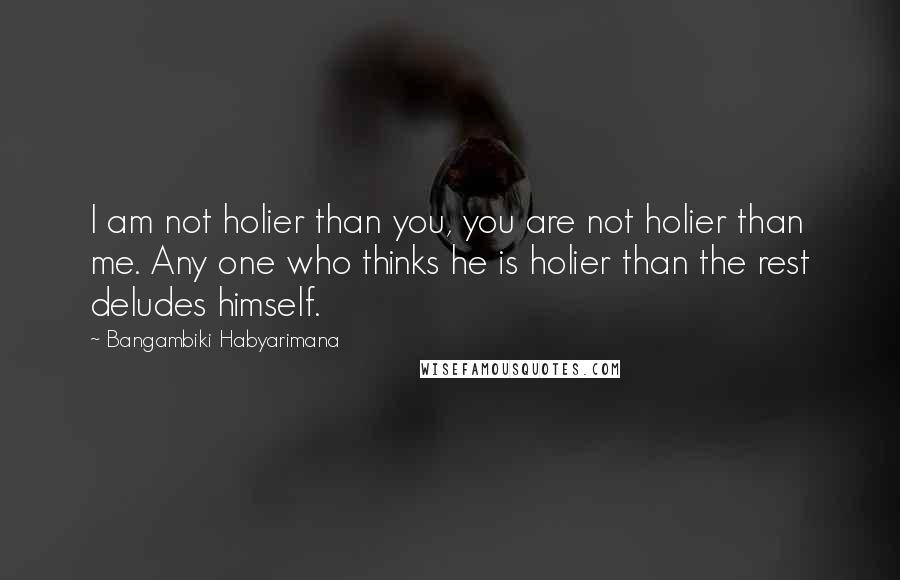 Bangambiki Habyarimana Quotes: I am not holier than you, you are not holier than me. Any one who thinks he is holier than the rest deludes himself.