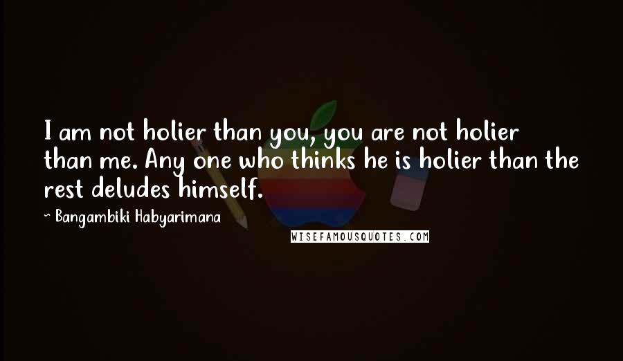 Bangambiki Habyarimana Quotes: I am not holier than you, you are not holier than me. Any one who thinks he is holier than the rest deludes himself.