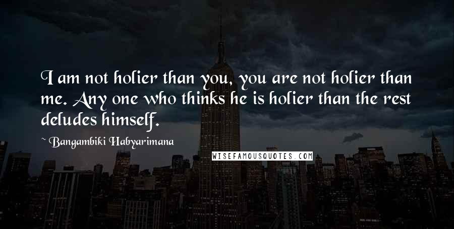 Bangambiki Habyarimana Quotes: I am not holier than you, you are not holier than me. Any one who thinks he is holier than the rest deludes himself.