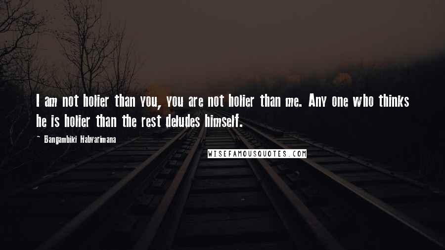 Bangambiki Habyarimana Quotes: I am not holier than you, you are not holier than me. Any one who thinks he is holier than the rest deludes himself.