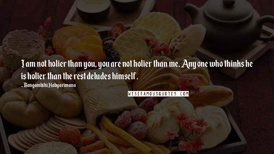 Bangambiki Habyarimana Quotes: I am not holier than you, you are not holier than me. Any one who thinks he is holier than the rest deludes himself.
