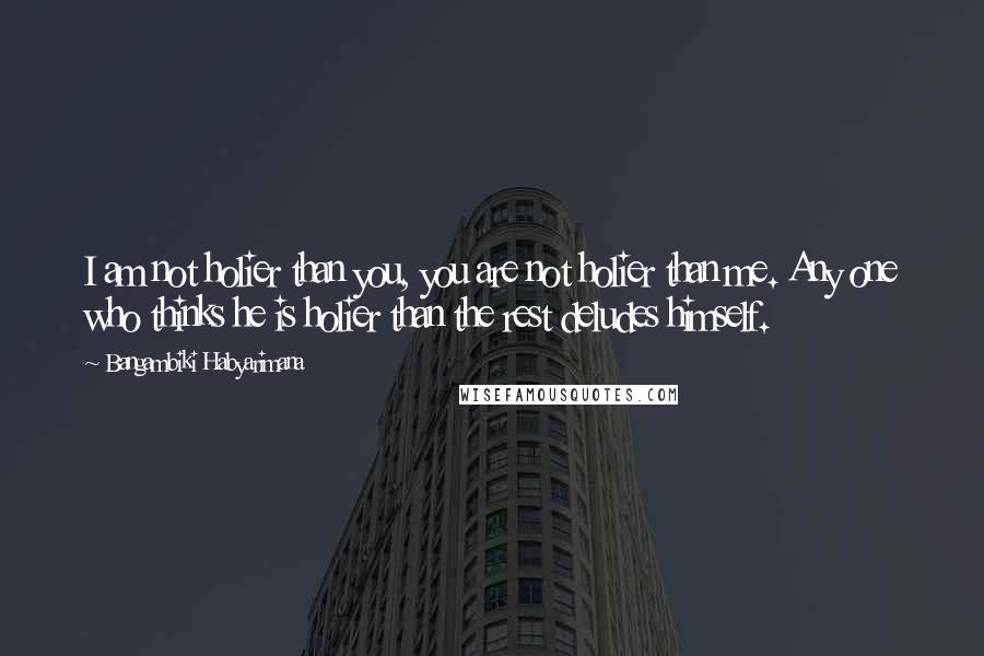 Bangambiki Habyarimana Quotes: I am not holier than you, you are not holier than me. Any one who thinks he is holier than the rest deludes himself.