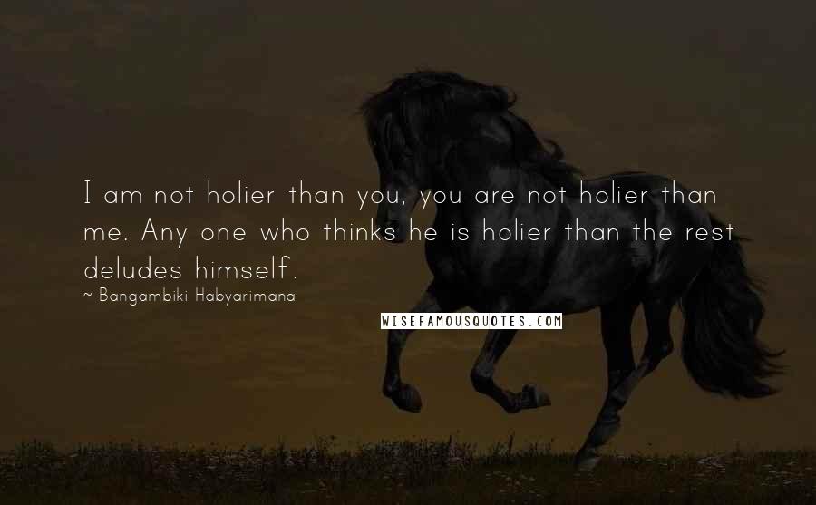 Bangambiki Habyarimana Quotes: I am not holier than you, you are not holier than me. Any one who thinks he is holier than the rest deludes himself.