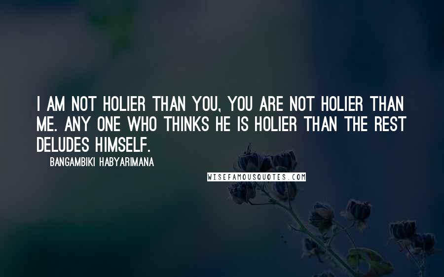 Bangambiki Habyarimana Quotes: I am not holier than you, you are not holier than me. Any one who thinks he is holier than the rest deludes himself.