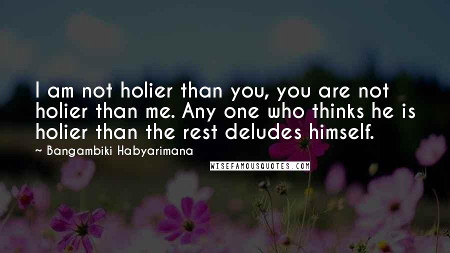 Bangambiki Habyarimana Quotes: I am not holier than you, you are not holier than me. Any one who thinks he is holier than the rest deludes himself.