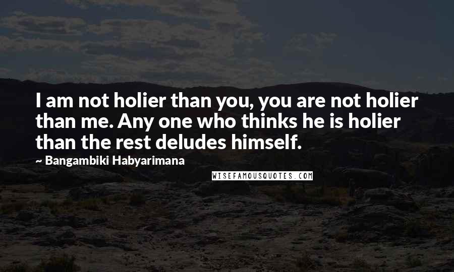 Bangambiki Habyarimana Quotes: I am not holier than you, you are not holier than me. Any one who thinks he is holier than the rest deludes himself.