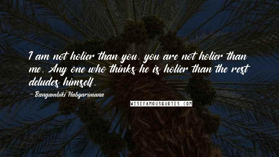 Bangambiki Habyarimana Quotes: I am not holier than you, you are not holier than me. Any one who thinks he is holier than the rest deludes himself.