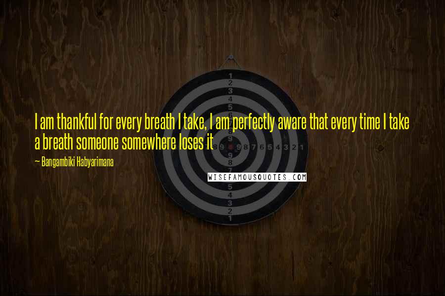 Bangambiki Habyarimana Quotes: I am thankful for every breath I take, I am perfectly aware that every time I take a breath someone somewhere loses it