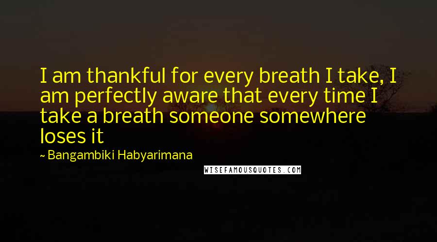 Bangambiki Habyarimana Quotes: I am thankful for every breath I take, I am perfectly aware that every time I take a breath someone somewhere loses it