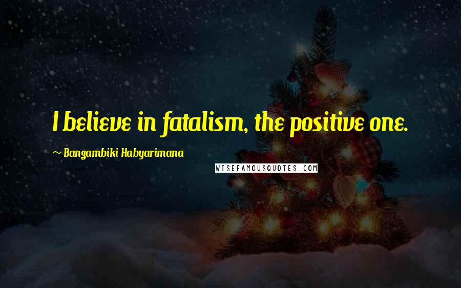 Bangambiki Habyarimana Quotes: I believe in fatalism, the positive one.