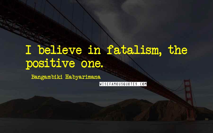 Bangambiki Habyarimana Quotes: I believe in fatalism, the positive one.