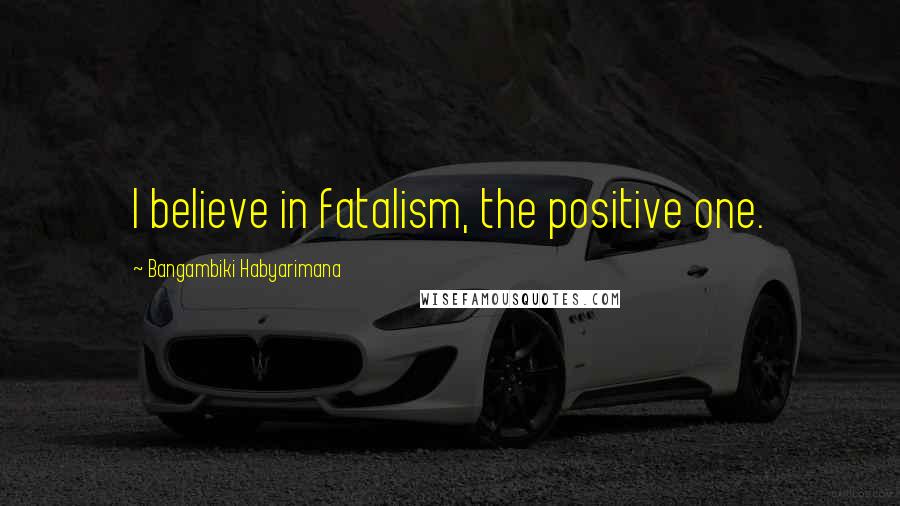 Bangambiki Habyarimana Quotes: I believe in fatalism, the positive one.