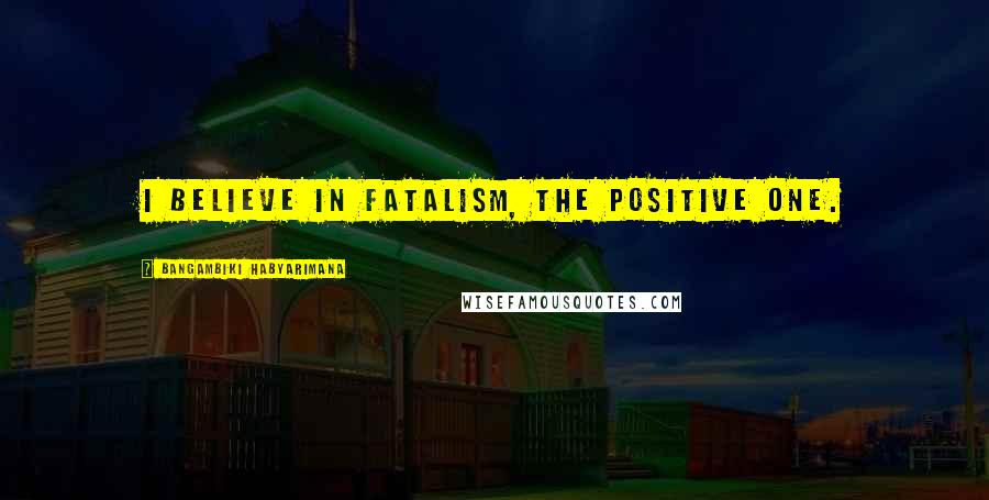 Bangambiki Habyarimana Quotes: I believe in fatalism, the positive one.