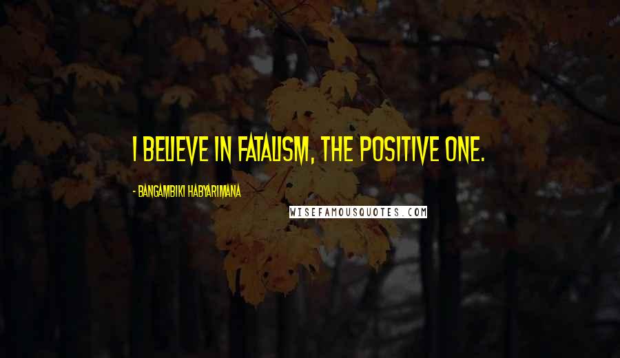 Bangambiki Habyarimana Quotes: I believe in fatalism, the positive one.