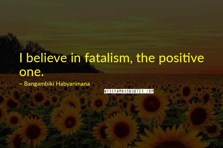 Bangambiki Habyarimana Quotes: I believe in fatalism, the positive one.